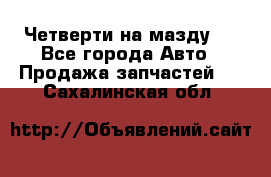 Четверти на мазду 3 - Все города Авто » Продажа запчастей   . Сахалинская обл.